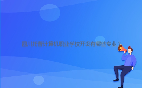 四川托普计算机职业学校开设有哪些专业?