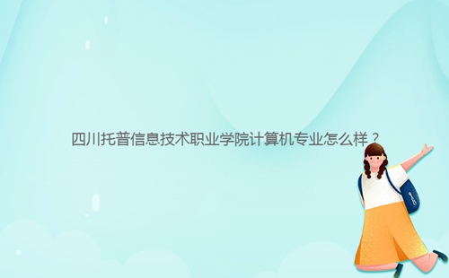 四川托普信息技术职业学院计算机专业怎么样?