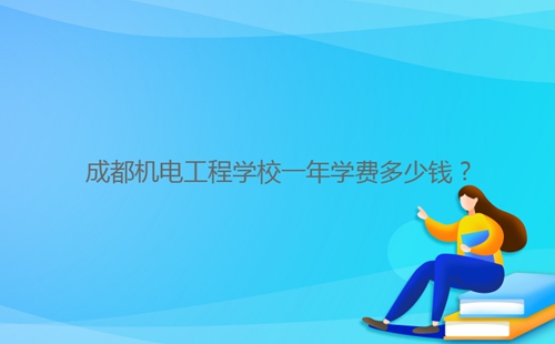成都机电工程学校一年学费多少钱?