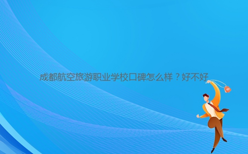 成都航空旅游职业学校口碑怎么样?好不好
