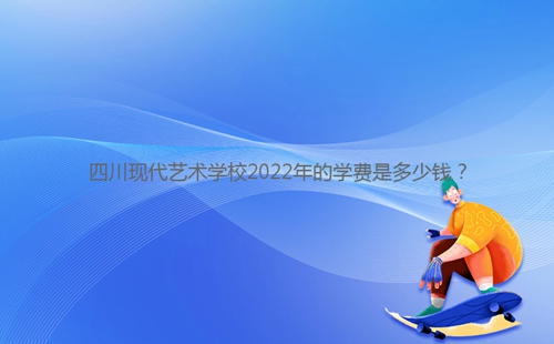 四川现代艺术学校2022年的学费是多少钱?