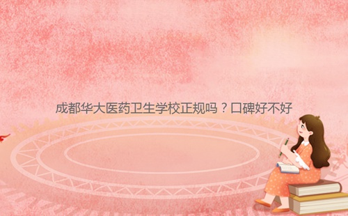 成都华大医药卫生学校正规吗?口碑好不好