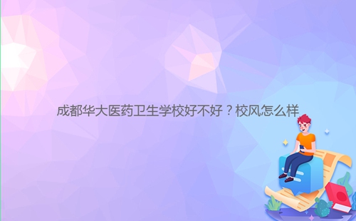 成都华大医药卫生学校好不好?校风怎么样