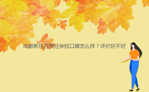 成都新东方烹饪学校口碑怎么样?评价好不好