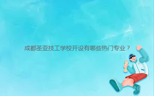 成都圣亚技工学校开设有哪些热门专业?
