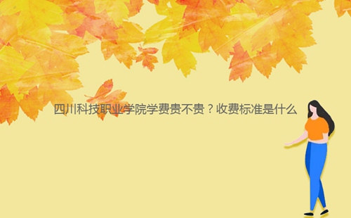 四川科技职业学院学费贵不贵?收费标准是什么